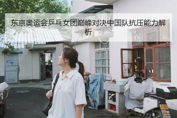 东京奥运会乒乓女团巅峰对决中国队抗压能力解析